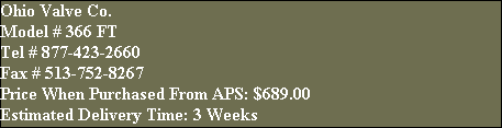 Ohio Valve Co.
Model # 366 FT
Tel # 877-423-2660
Fax # 513-752-8267
Price When Purchased From APS: $689.00
Estimated Delivery Time: 3 Weeks